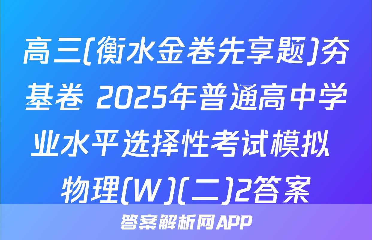 高三(衡水金卷先享题)夯基卷 2025年普通高中学业水平选择性考试模拟 物理(W)(二)2答案
