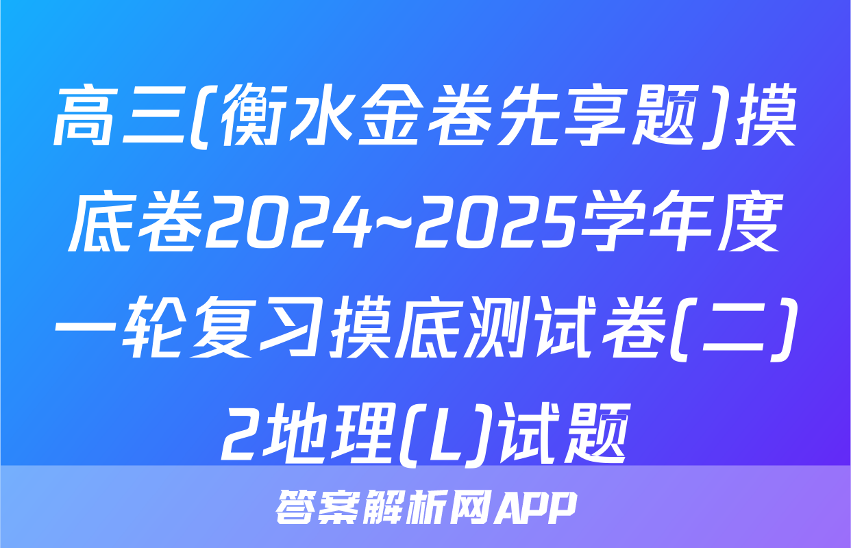 高三(衡水金卷先享题)摸底卷2024~2025学年度一轮复习摸底测试卷(二)2地理(L)试题