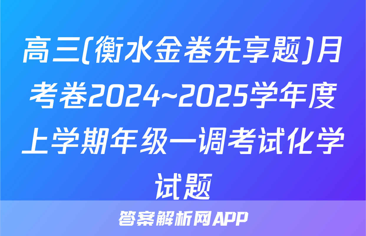 高三(衡水金卷先享题)月考卷2024~2025学年度上学期年级一调考试化学试题