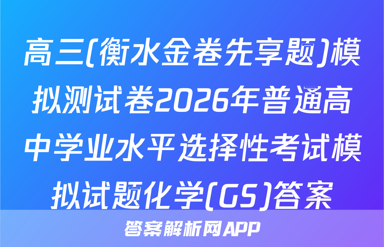 高三(衡水金卷先享题)模拟测试卷2026年普通高中学业水平选择性考试模拟试题化学(GS)答案