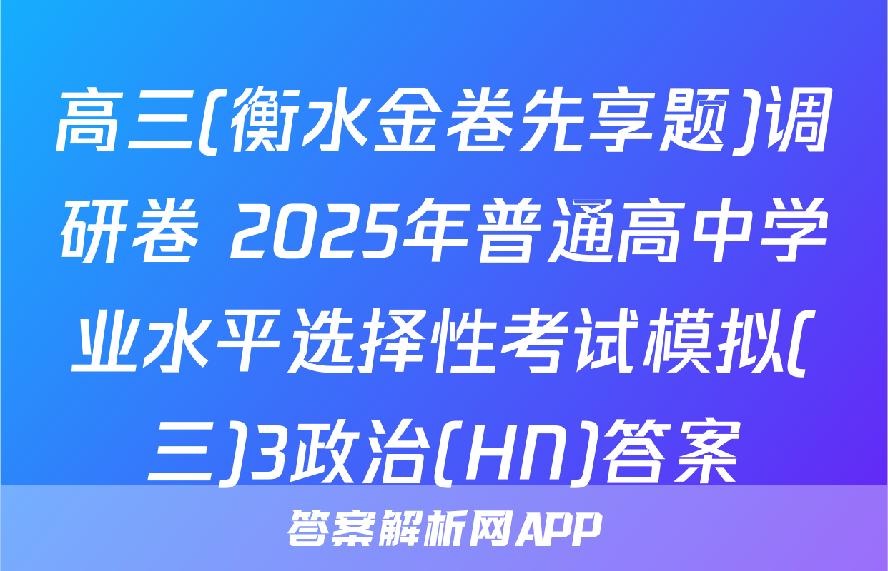 高三(衡水金卷先享题)调研卷 2025年普通高中学业水平选择性考试模拟(三)3政治(HN)答案