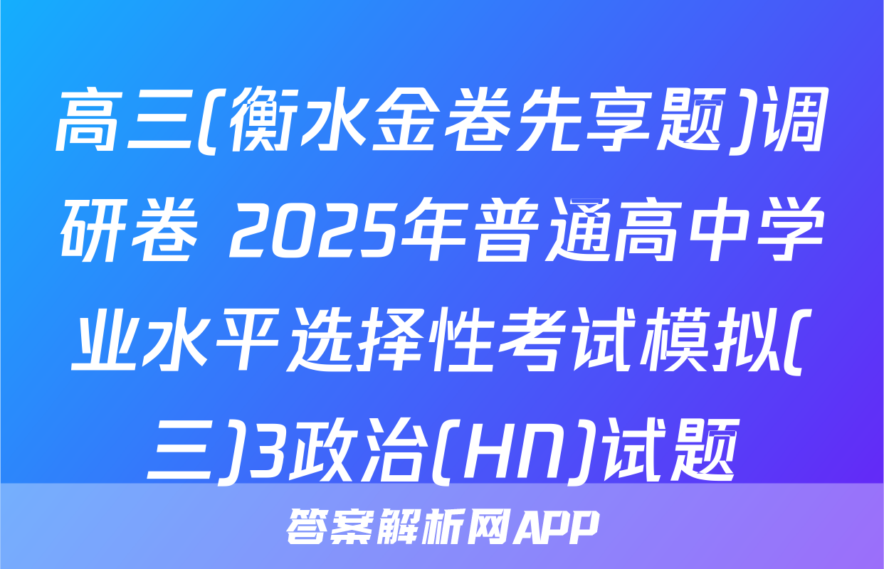 高三(衡水金卷先享题)调研卷 2025年普通高中学业水平选择性考试模拟(三)3政治(HN)试题
