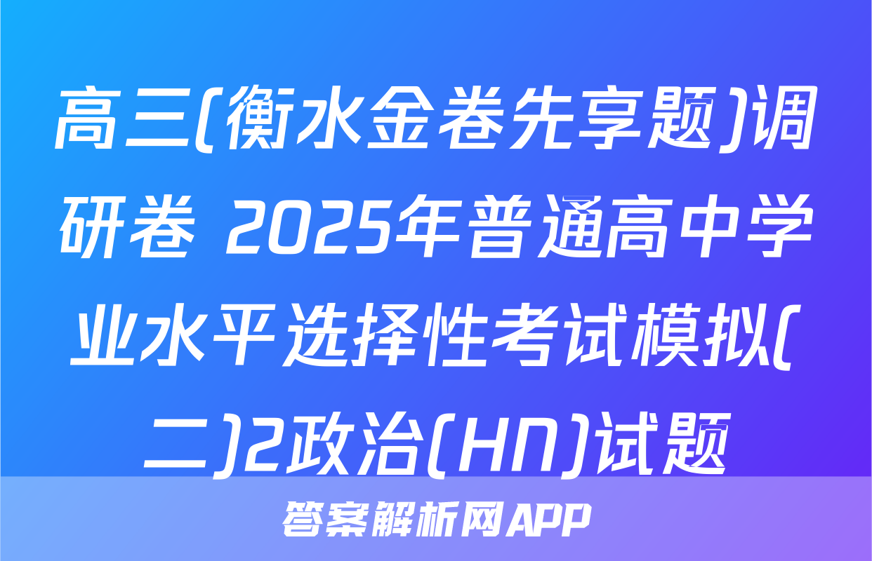 高三(衡水金卷先享题)调研卷 2025年普通高中学业水平选择性考试模拟(二)2政治(HN)试题
