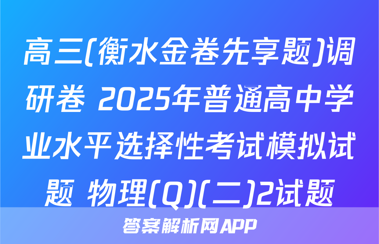 高三(衡水金卷先享题)调研卷 2025年普通高中学业水平选择性考试模拟试题 物理(Q)(二)2试题