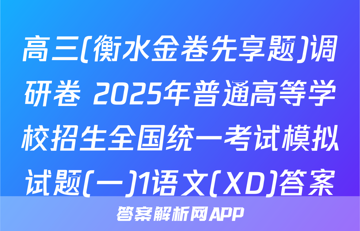 高三(衡水金卷先享题)调研卷 2025年普通高等学校招生全国统一考试模拟试题(一)1语文(XD)答案