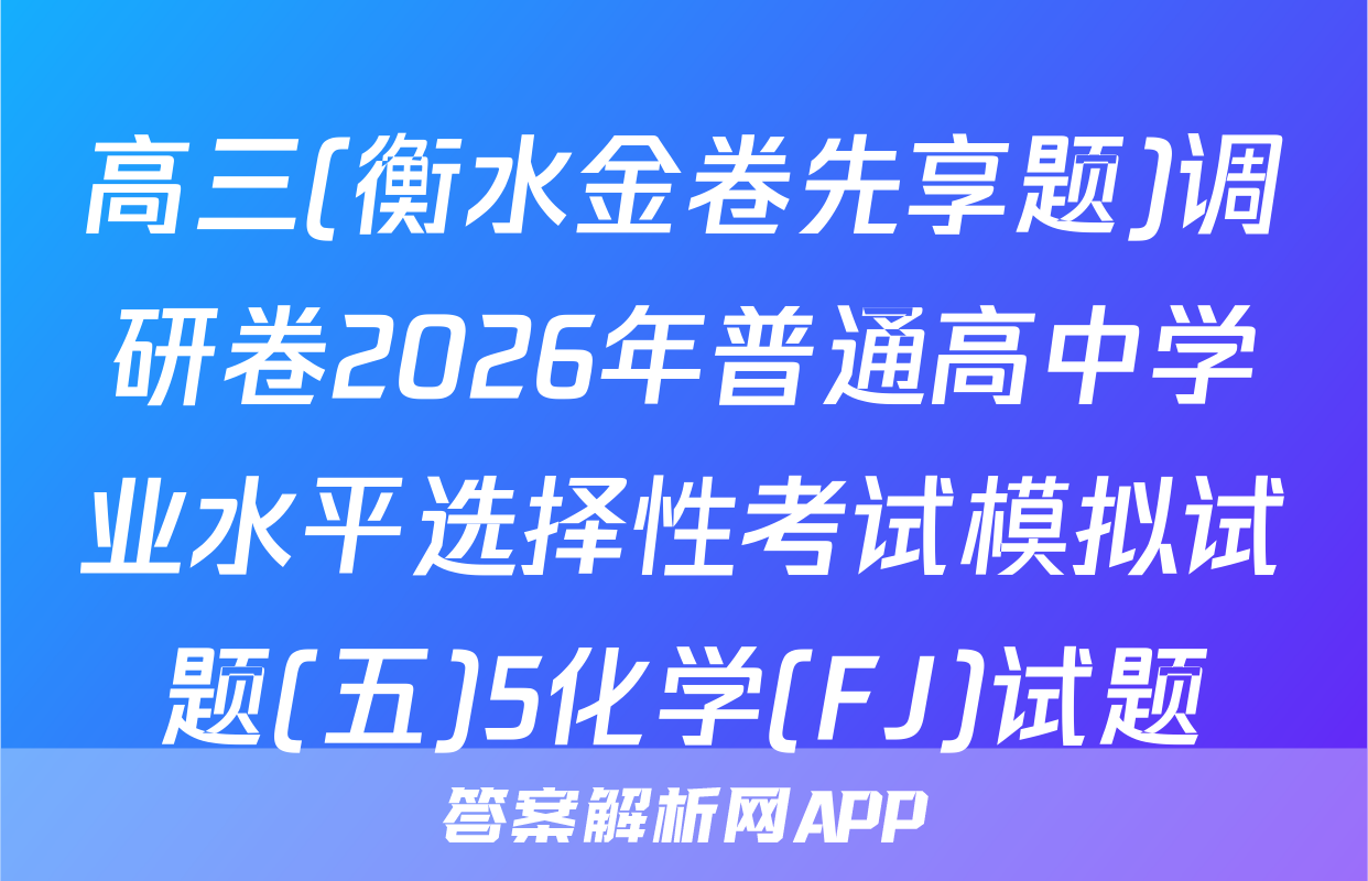 高三(衡水金卷先享题)调研卷2026年普通高中学业水平选择性考试模拟试题(五)5化学(FJ)试题