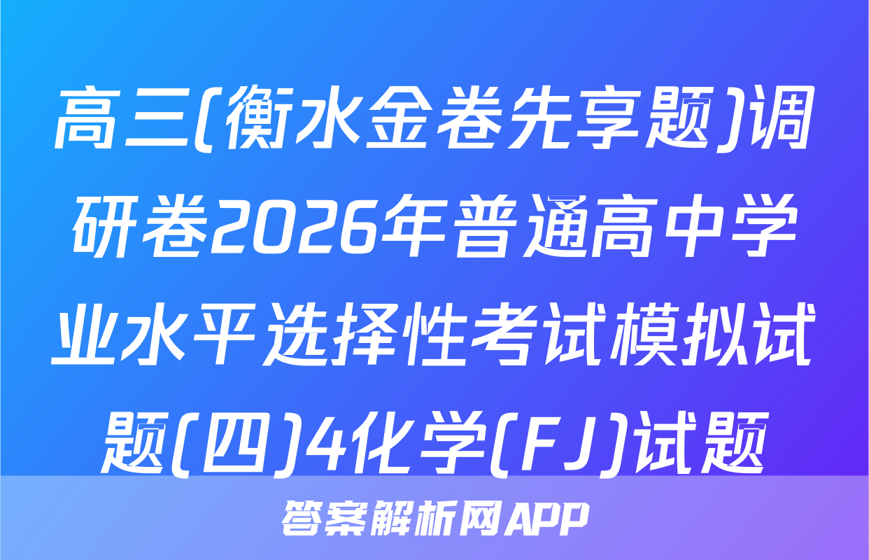 高三(衡水金卷先享题)调研卷2026年普通高中学业水平选择性考试模拟试题(四)4化学(FJ)试题