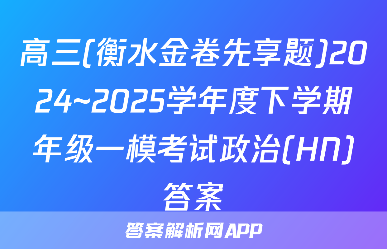 高三(衡水金卷先享题)2024~2025学年度下学期年级一模考试政治(HN)答案