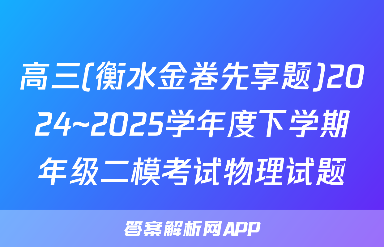 高三(衡水金卷先享题)2024~2025学年度下学期年级二模考试物理试题