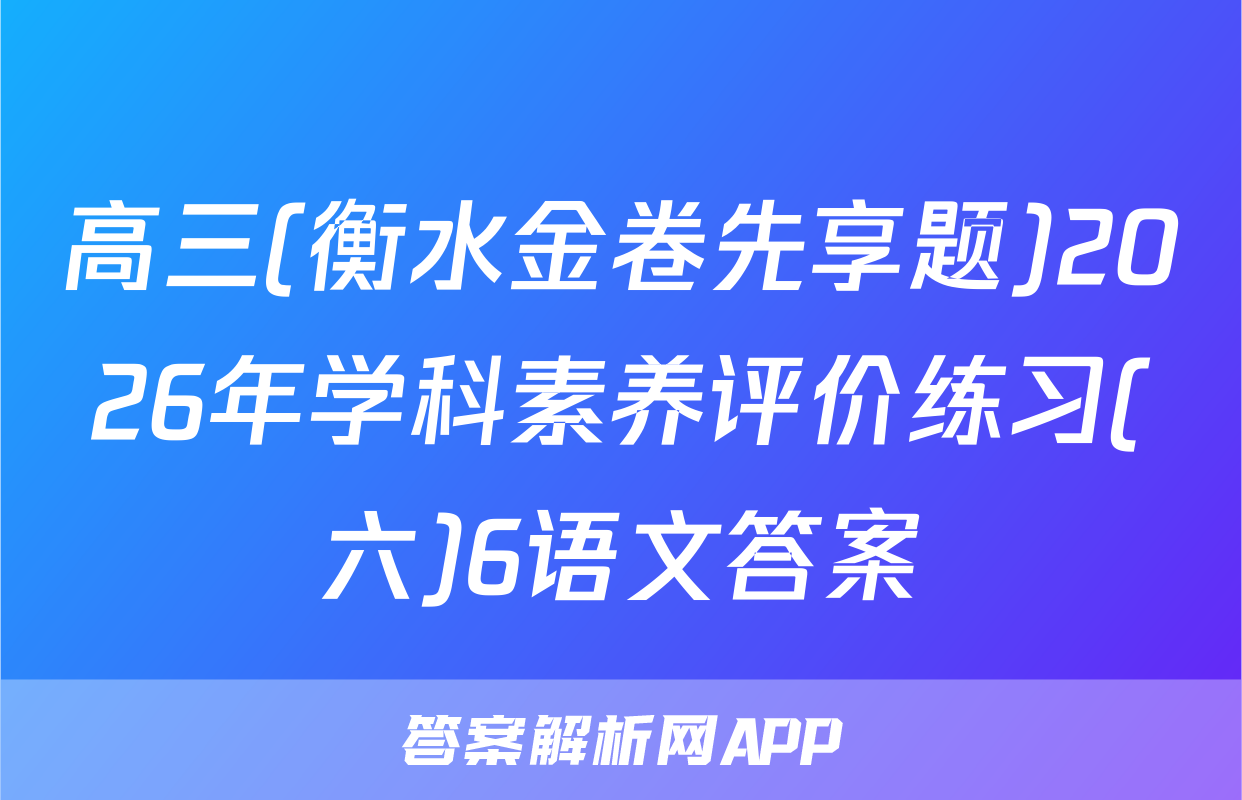 高三(衡水金卷先享题)2026年学科素养评价练习(六)6语文答案