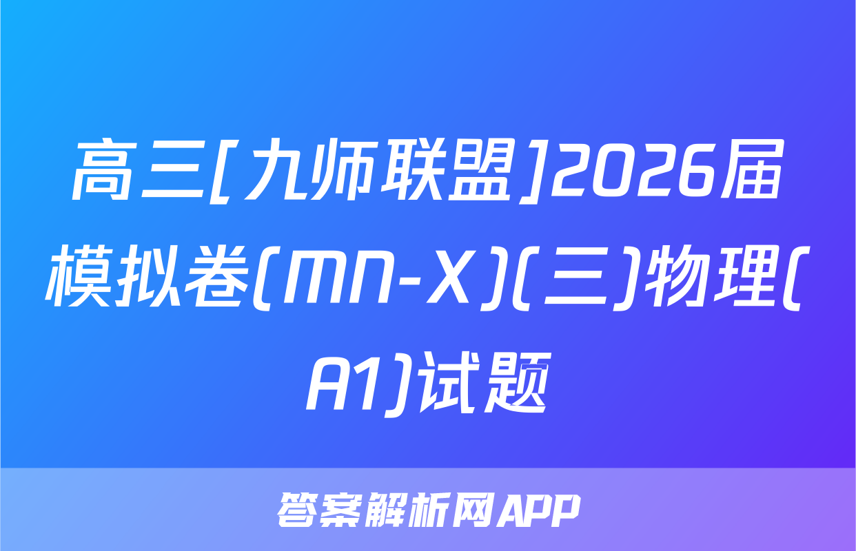 高三[九师联盟]2026届模拟卷(MN-X)(三)物理(A1)试题