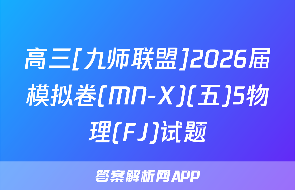 高三[九师联盟]2026届模拟卷(MN-X)(五)5物理(FJ)试题