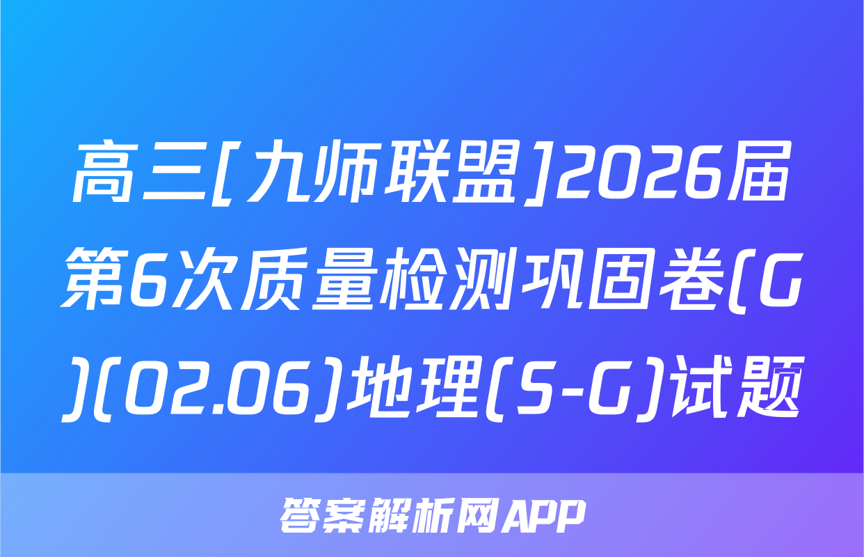 高三[九师联盟]2026届第6次质量检测巩固卷(G)(02.06)地理(S-G)试题