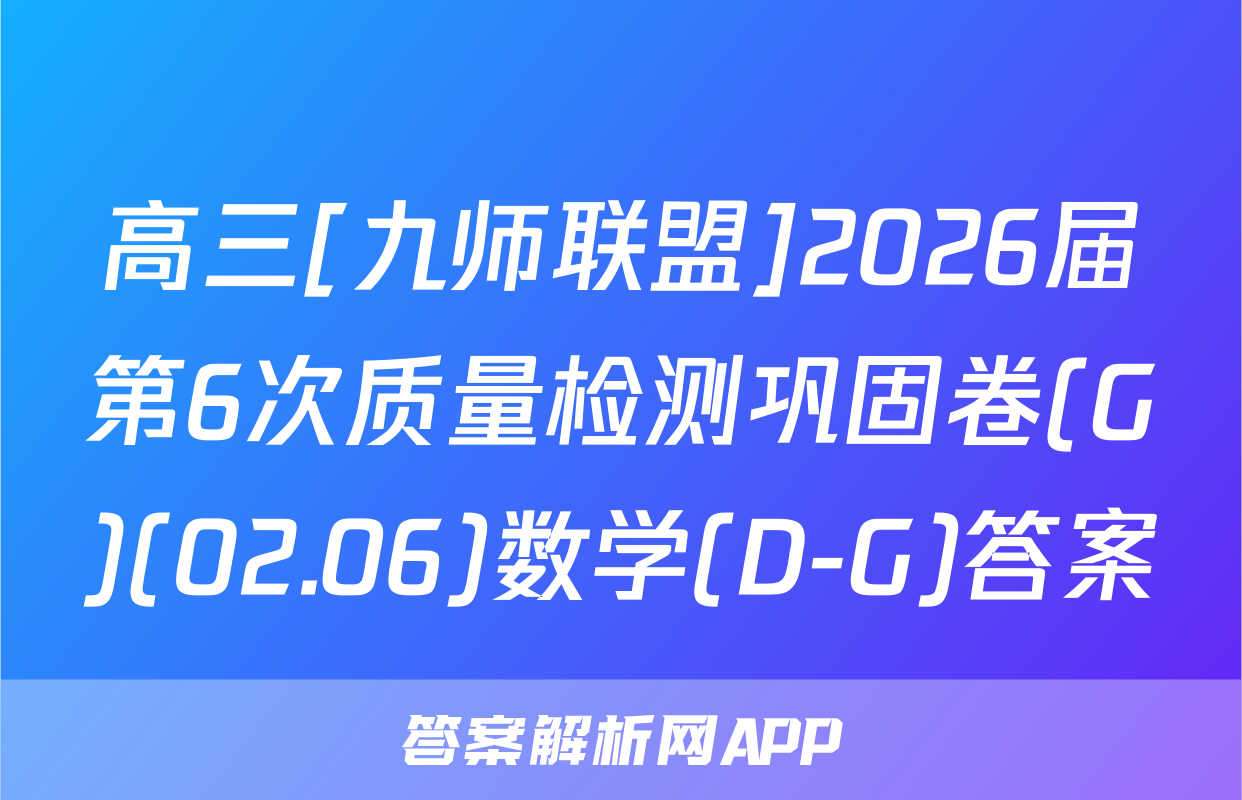 高三[九师联盟]2026届第6次质量检测巩固卷(G)(02.06)数学(D-G)答案