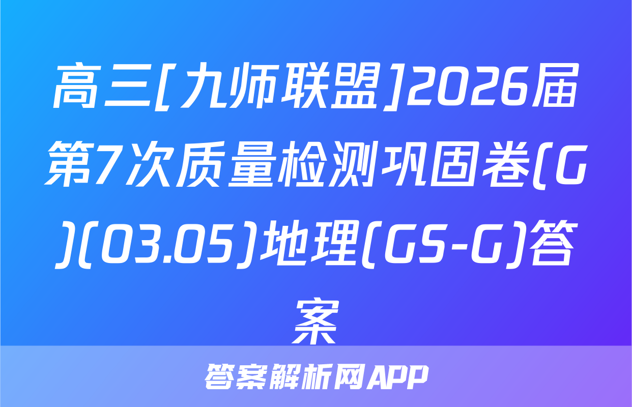 高三[九师联盟]2026届第7次质量检测巩固卷(G)(03.05)地理(GS-G)答案