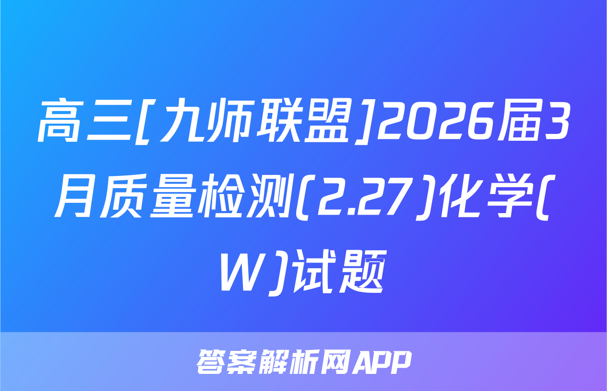 高三[九师联盟]2026届3月质量检测(2.27)化学(W)试题