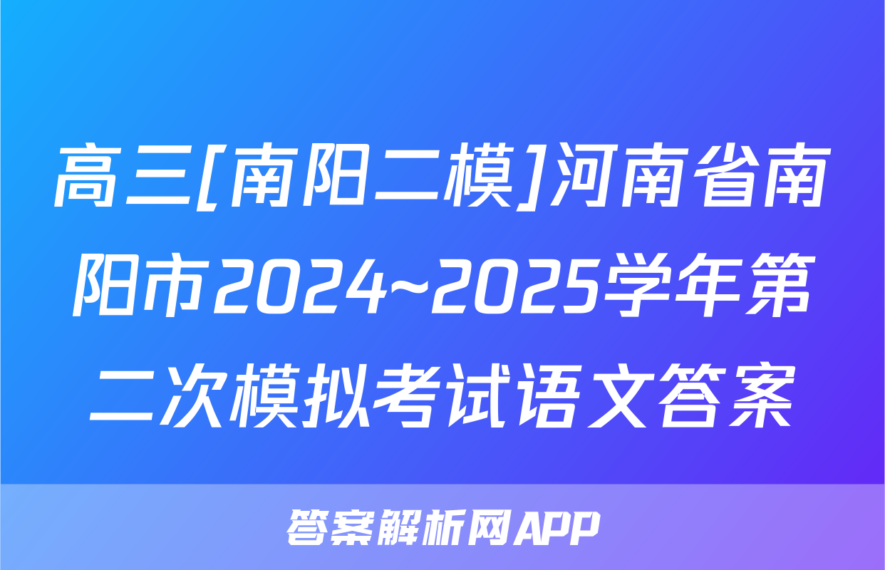 高三[南阳二模]河南省南阳市2024~2025学年第二次模拟考试语文答案