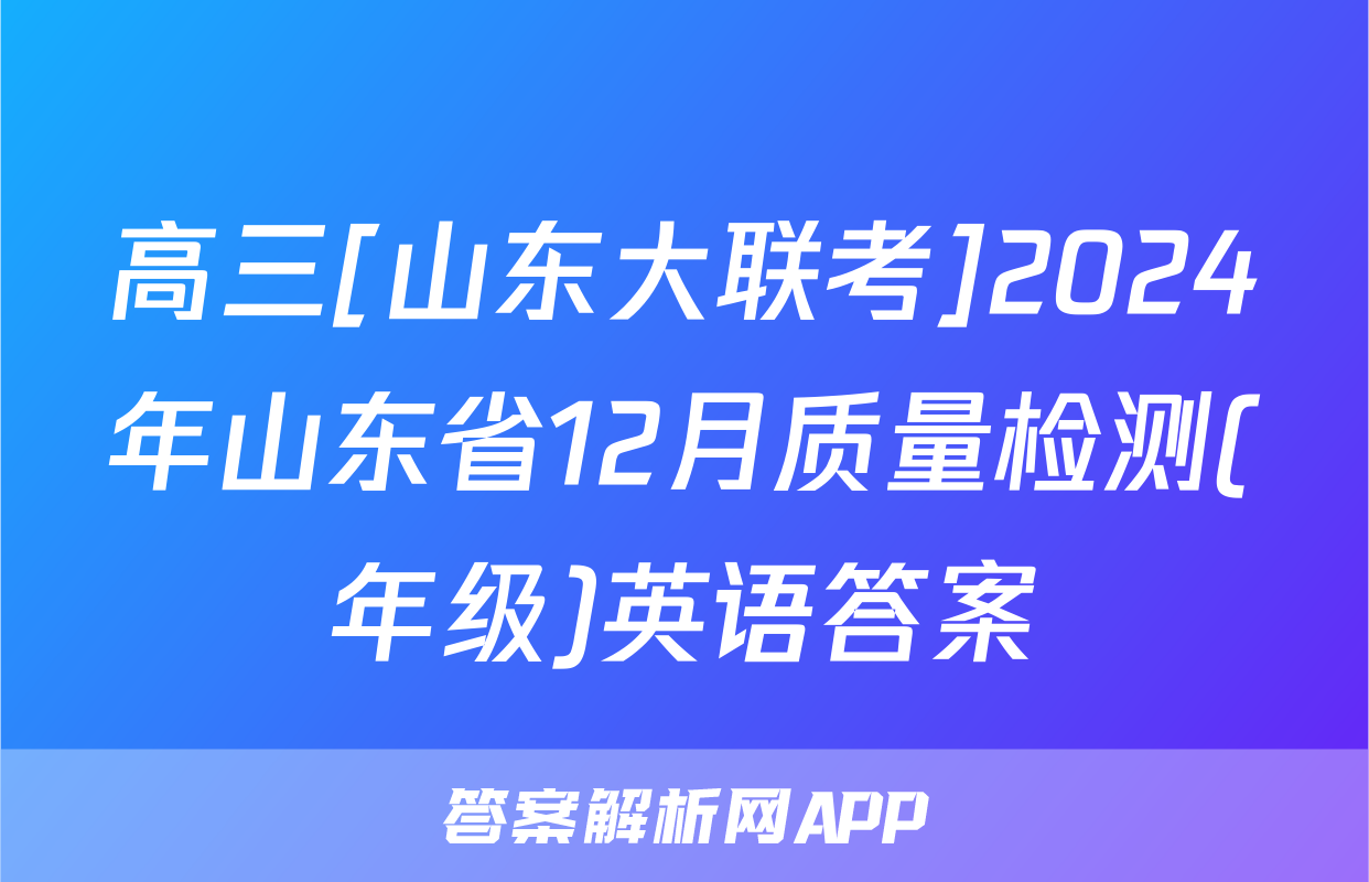 高三[山东大联考]2024年山东省12月质量检测(年级)英语答案