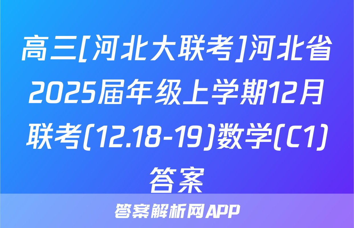高三[河北大联考]河北省2025届年级上学期12月联考(12.18-19)数学(C1)答案
