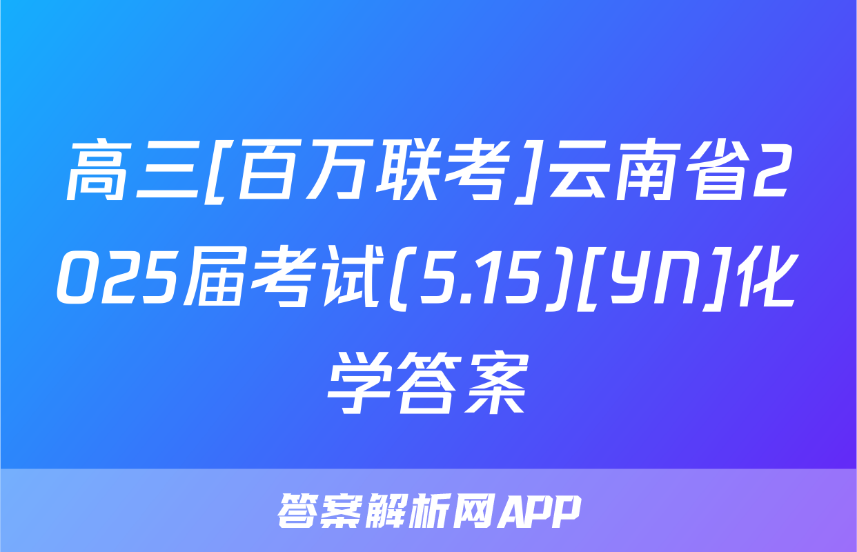 高三[百万联考]云南省2025届考试(5.15)[YN]化学答案