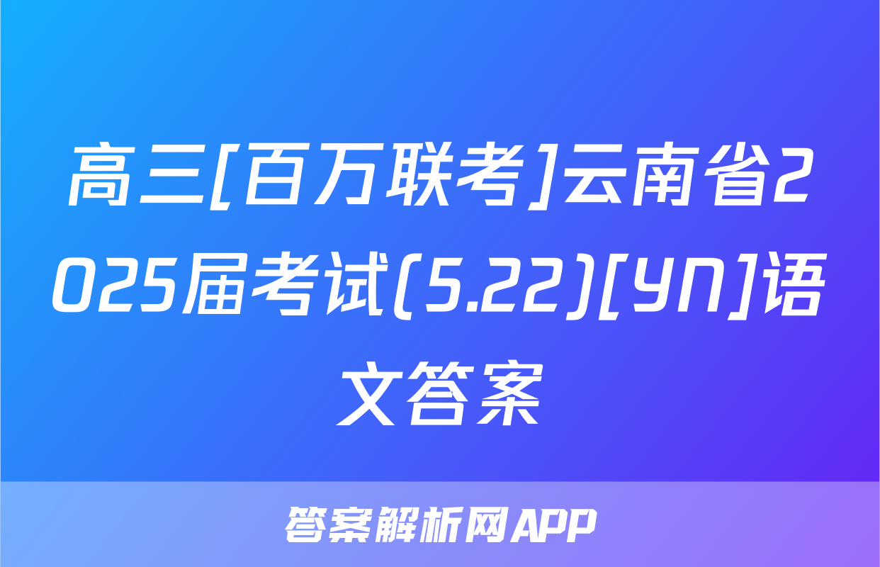 高三[百万联考]云南省2025届考试(5.22)[YN]语文答案