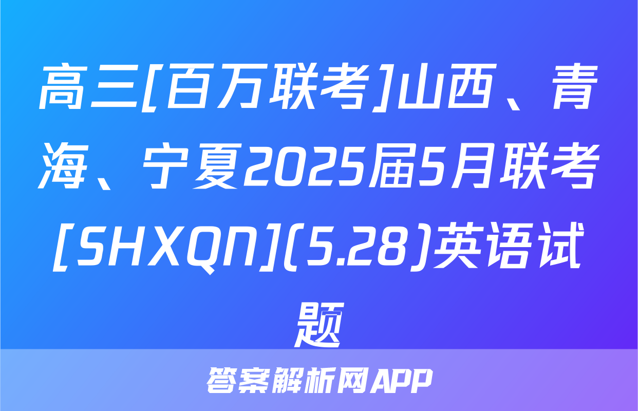 高三[百万联考]山西、青海、宁夏2025届5月联考[SHXQN](5.28)英语试题