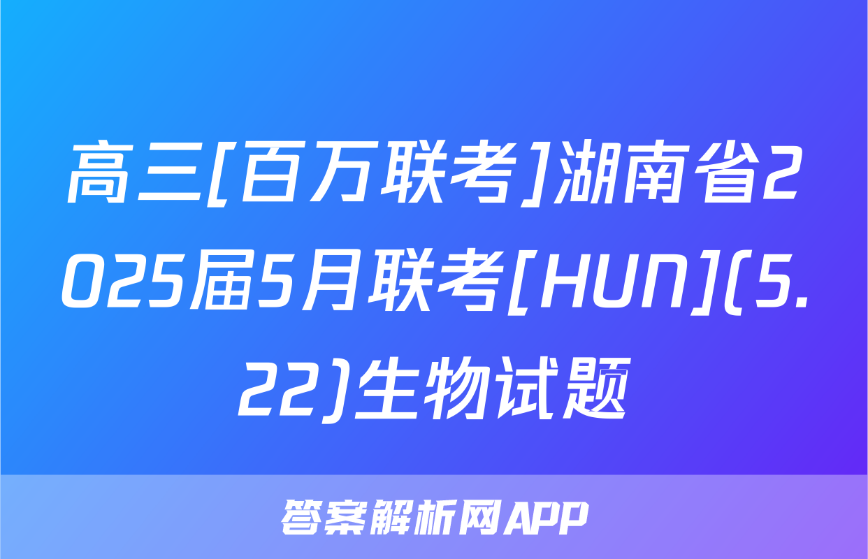 高三[百万联考]湖南省2025届5月联考[HUN](5.22)生物试题