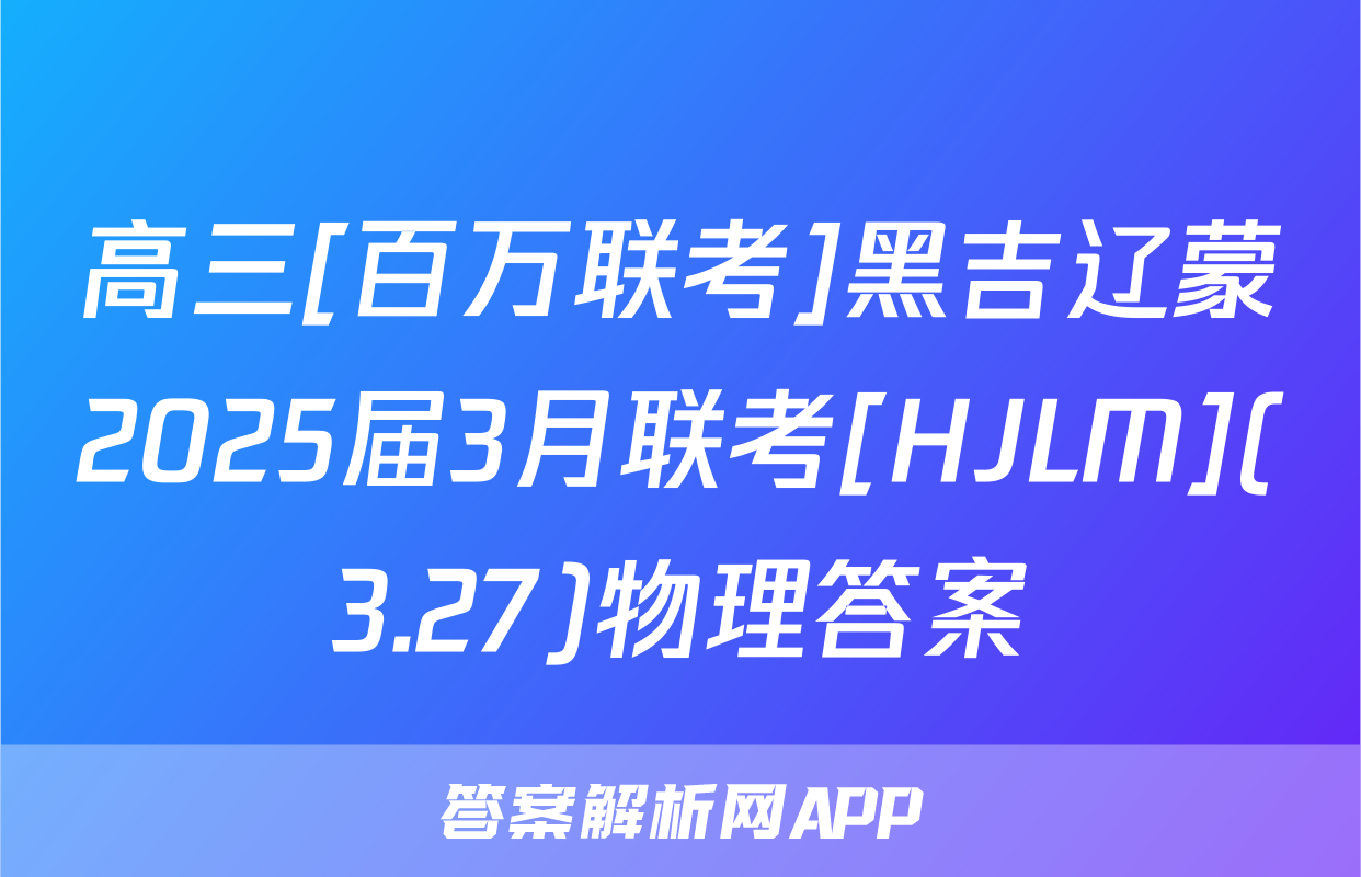高三[百万联考]黑吉辽蒙2025届3月联考[HJLM](3.27)物理答案