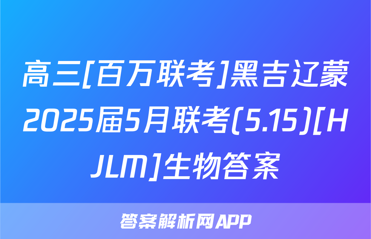 高三[百万联考]黑吉辽蒙2025届5月联考(5.15)[HJLM]生物答案