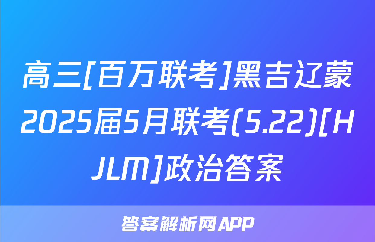 高三[百万联考]黑吉辽蒙2025届5月联考(5.22)[HJLM]政治答案