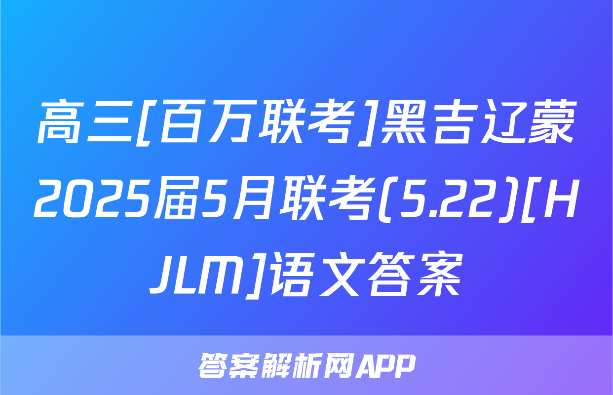 高三[百万联考]黑吉辽蒙2025届5月联考(5.22)[HJLM]语文答案
