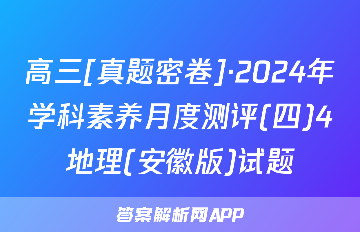 高三[真题密卷]·2024年学科素养月度测评(四)4地理(安徽版)试题