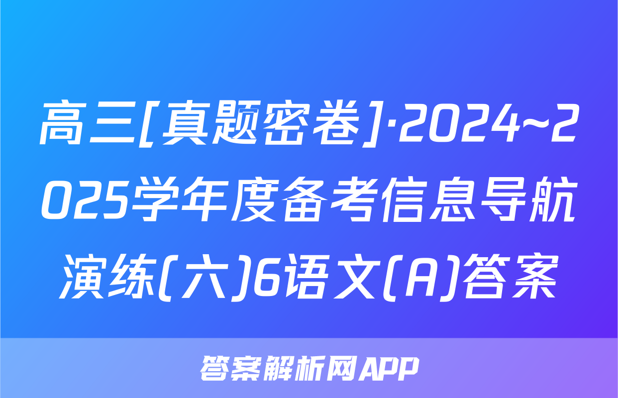 高三[真题密卷]·2024~2025学年度备考信息导航演练(六)6语文(A)答案