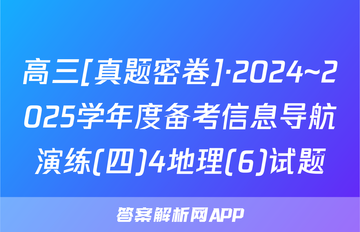 高三[真题密卷]·2024~2025学年度备考信息导航演练(四)4地理(6)试题