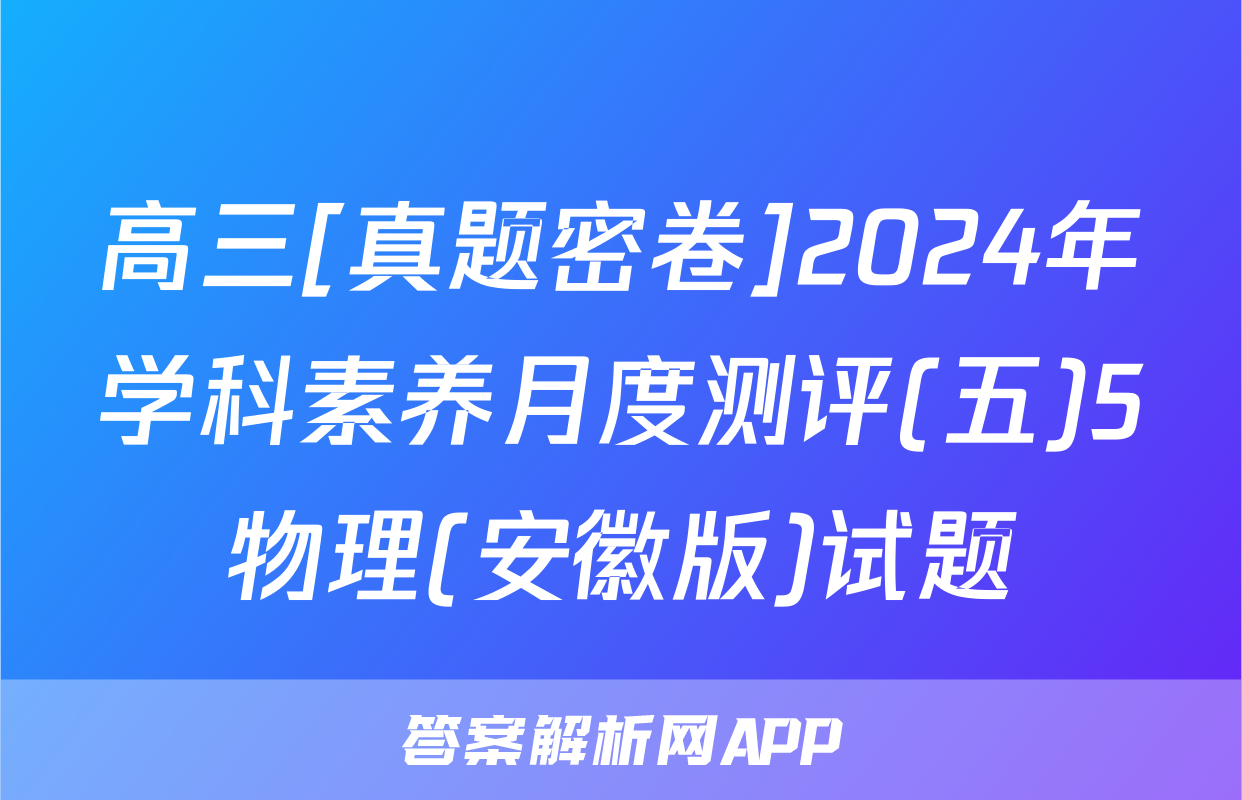 高三[真题密卷]2024年学科素养月度测评(五)5物理(安徽版)试题