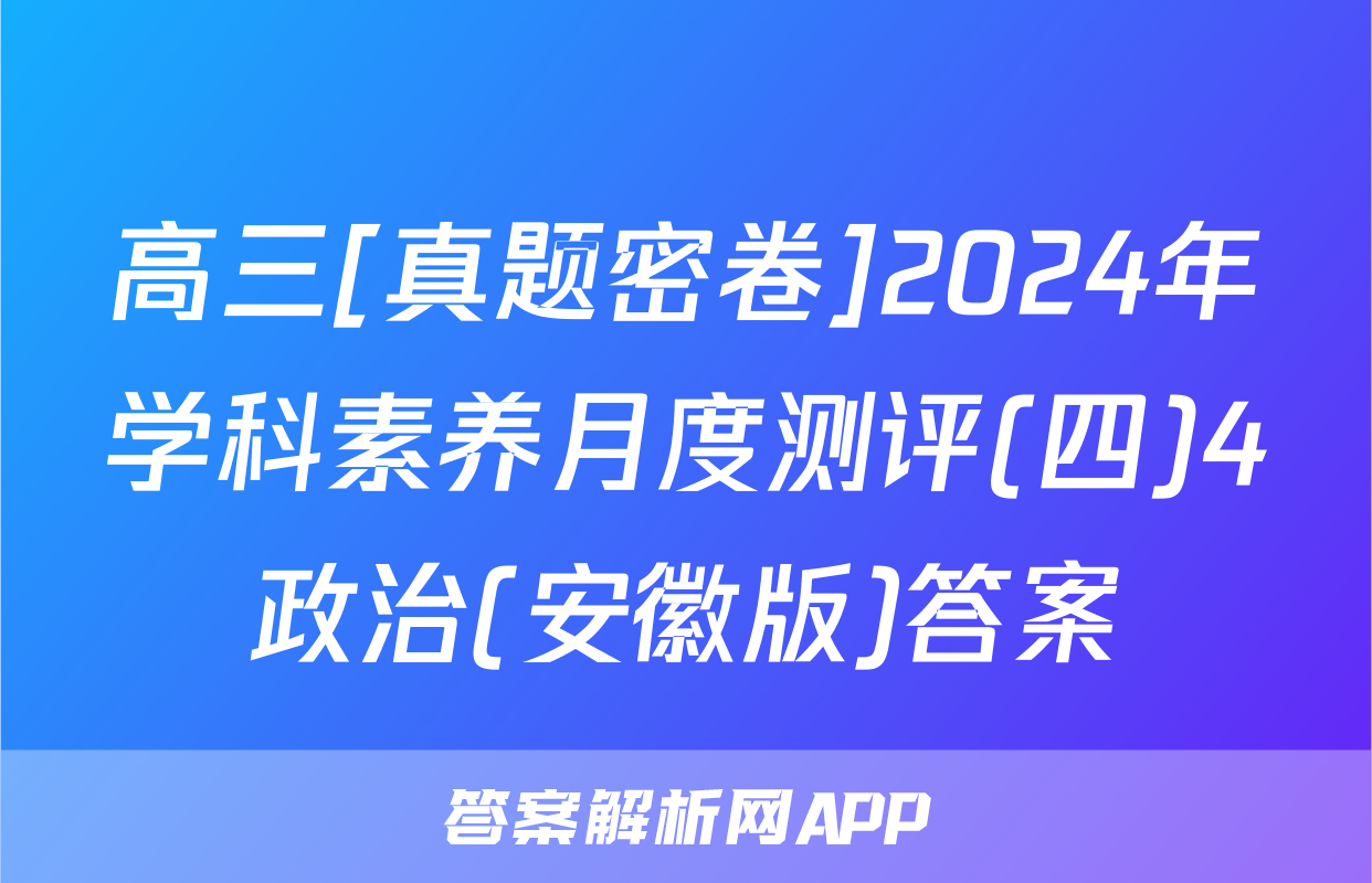 高三[真题密卷]2024年学科素养月度测评(四)4政治(安徽版)答案