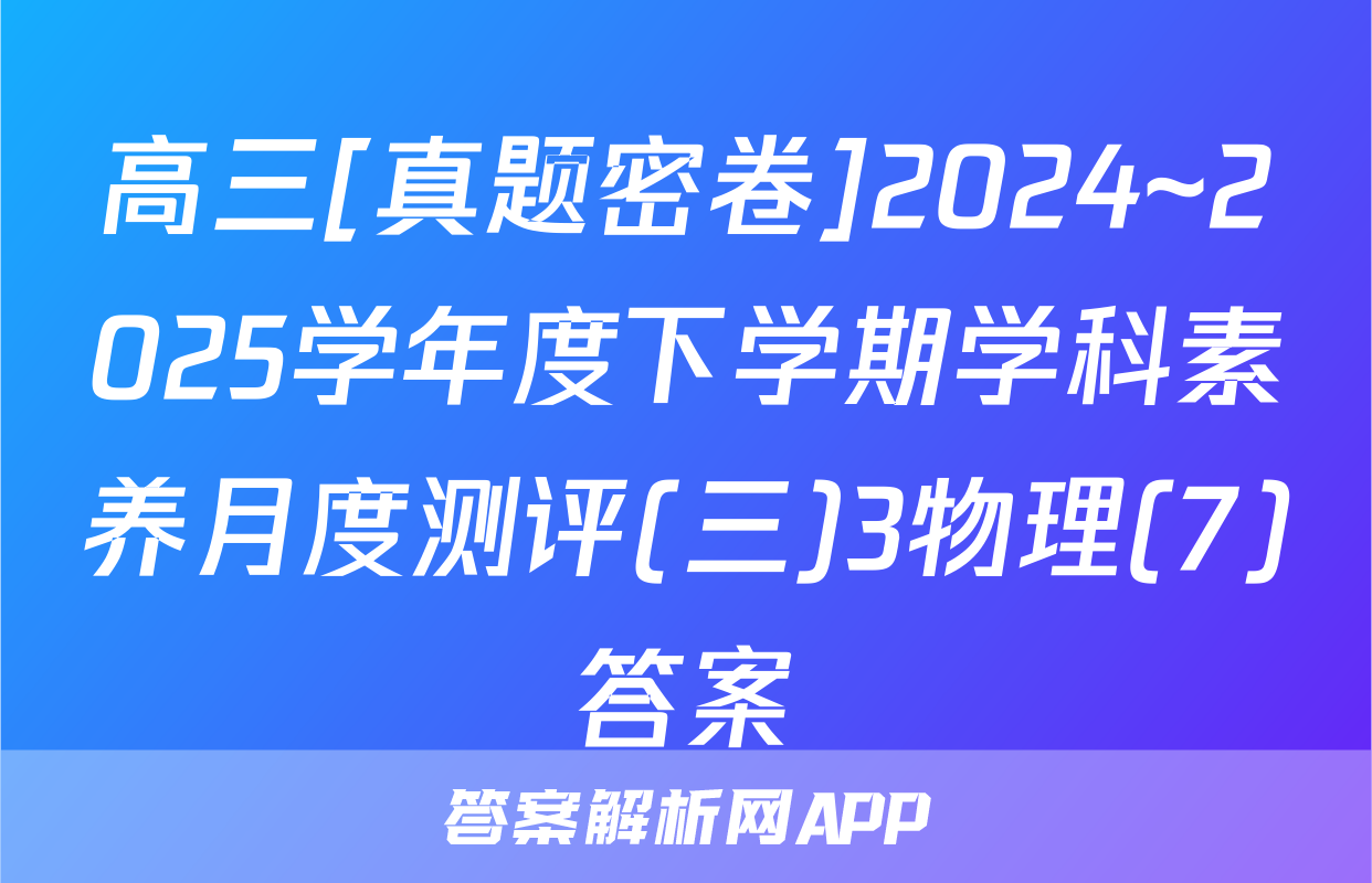 高三[真题密卷]2024~2025学年度下学期学科素养月度测评(三)3物理(7)答案