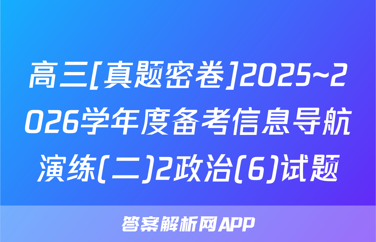 高三[真题密卷]2025~2026学年度备考信息导航演练(二)2政治(6)试题