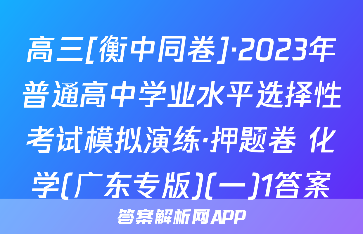 高三[衡中同卷]·2023年普通高中学业水平选择性考试模拟演练·押题卷 化学(广东专版)(一)1答案