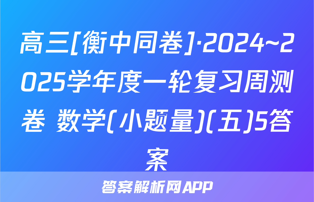 高三[衡中同卷]·2024~2025学年度一轮复习周测卷 数学(小题量)(五)5答案