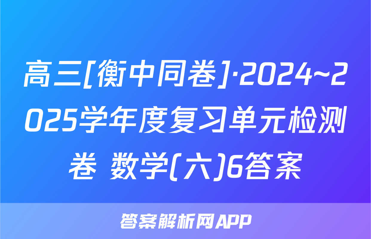 高三[衡中同卷]·2024~2025学年度复习单元检测卷 数学(六)6答案