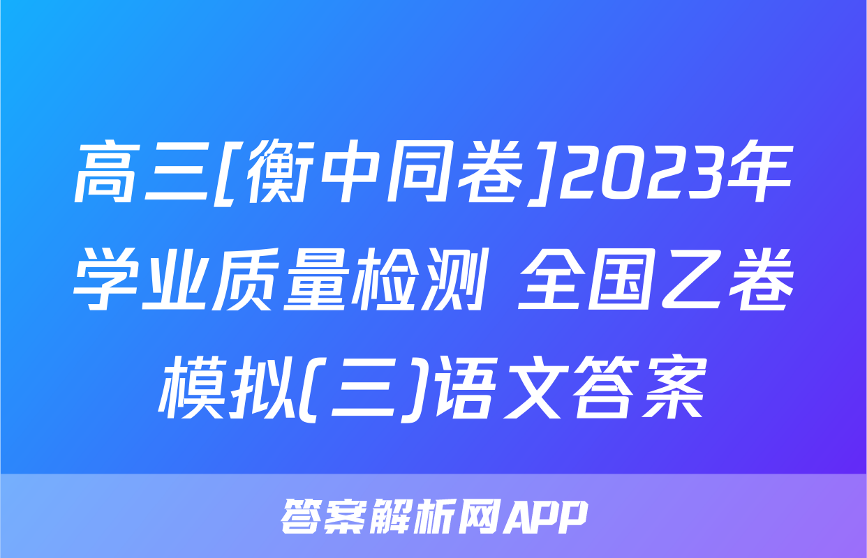 高三[衡中同卷]2023年学业质量检测 全国乙卷模拟(三)语文答案