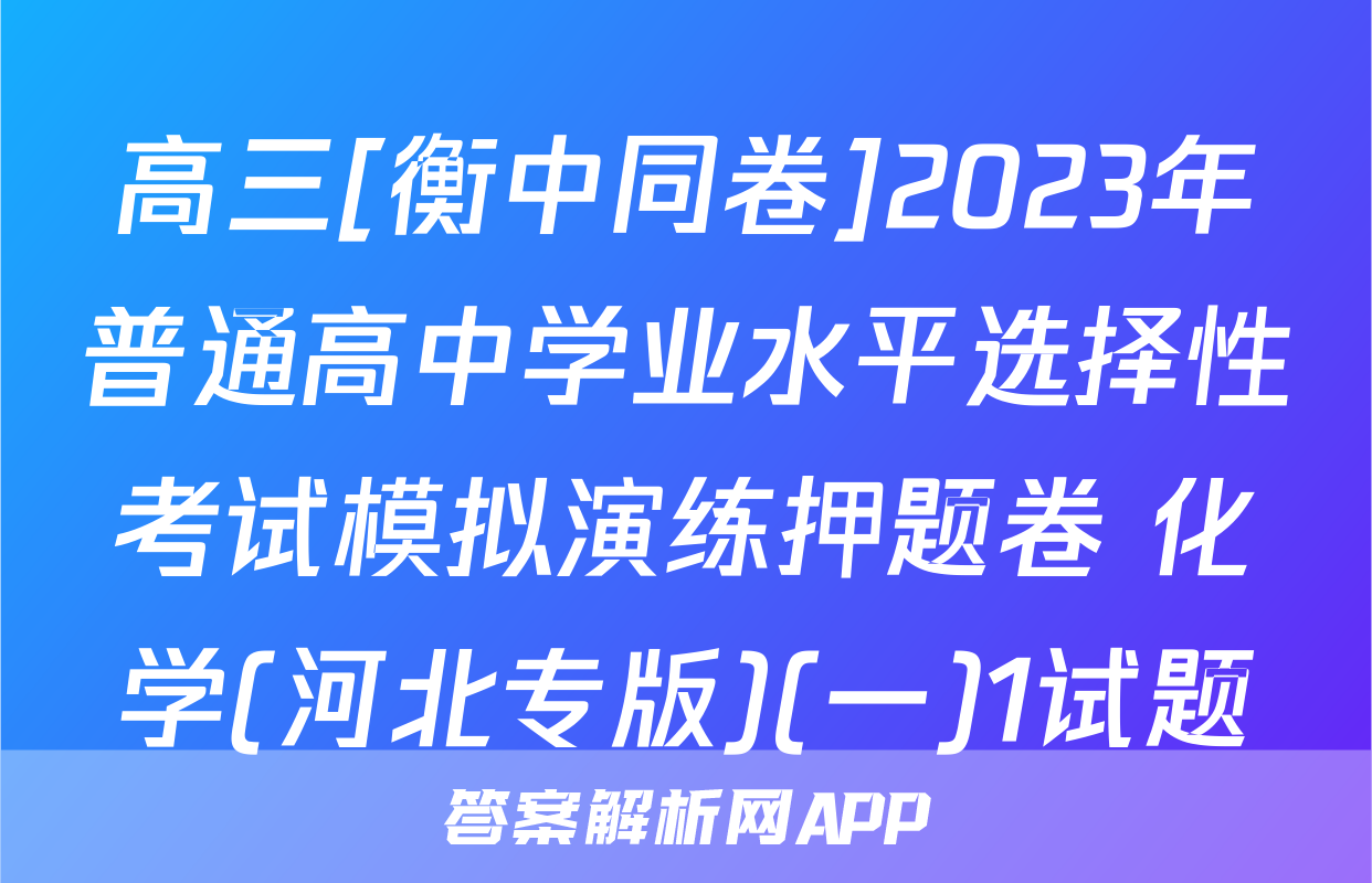 高三[衡中同卷]2023年普通高中学业水平选择性考试模拟演练押题卷 化学(河北专版)(一)1试题
