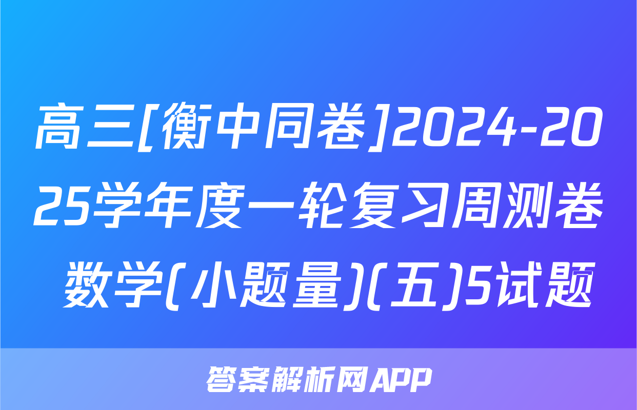 高三[衡中同卷]2024-2025学年度一轮复习周测卷 数学(小题量)(五)5试题