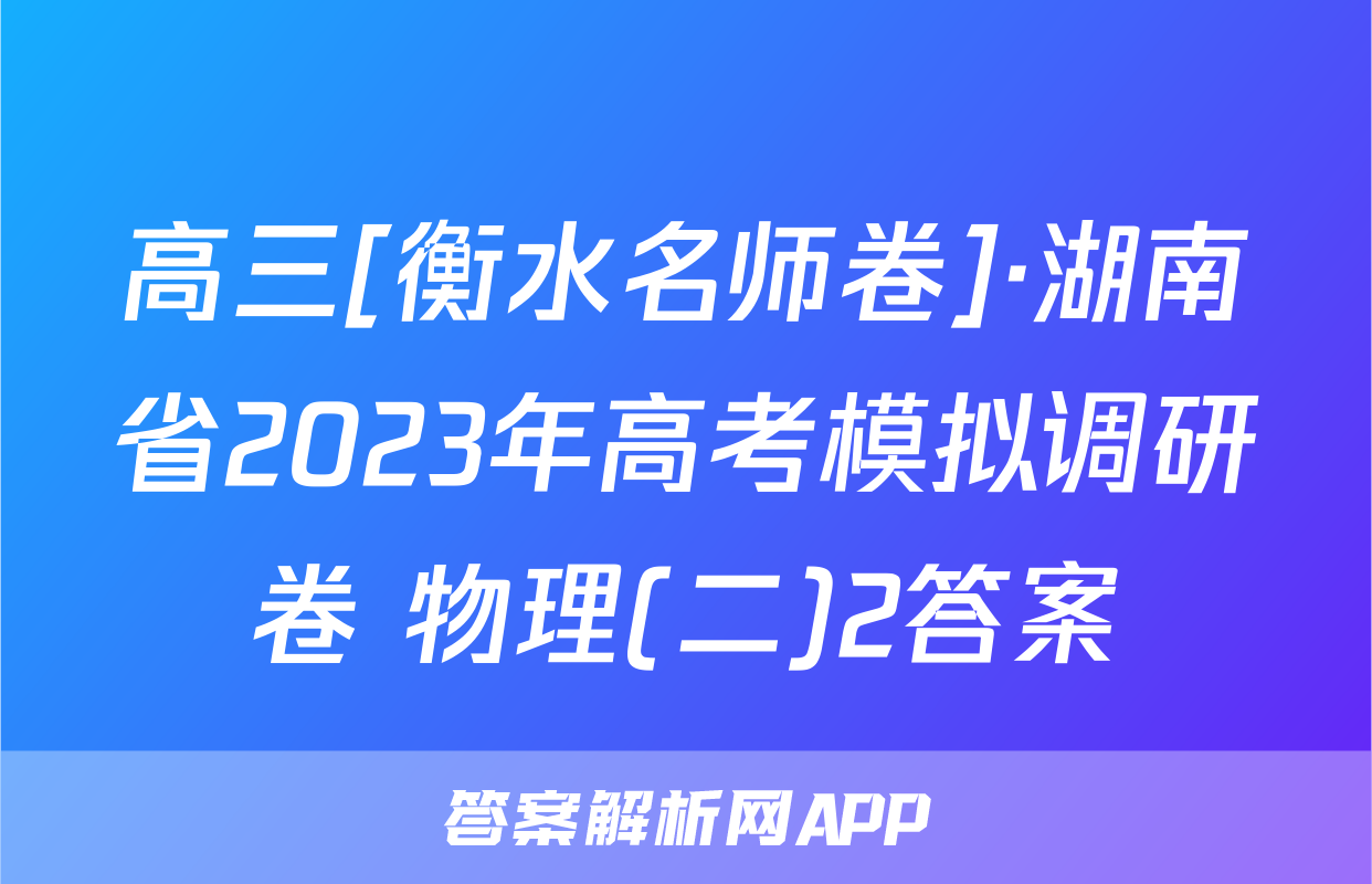 高三[衡水名师卷]·湖南省2023年高考模拟调研卷 物理(二)2答案
