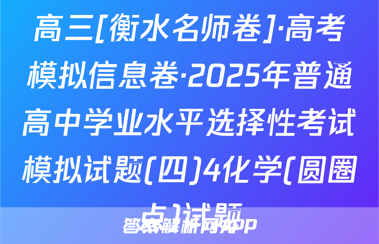 高三[衡水名师卷]·高考模拟信息卷·2025年普通高中学业水平选择性考试模拟试题(四)4化学(圆圈点)试题