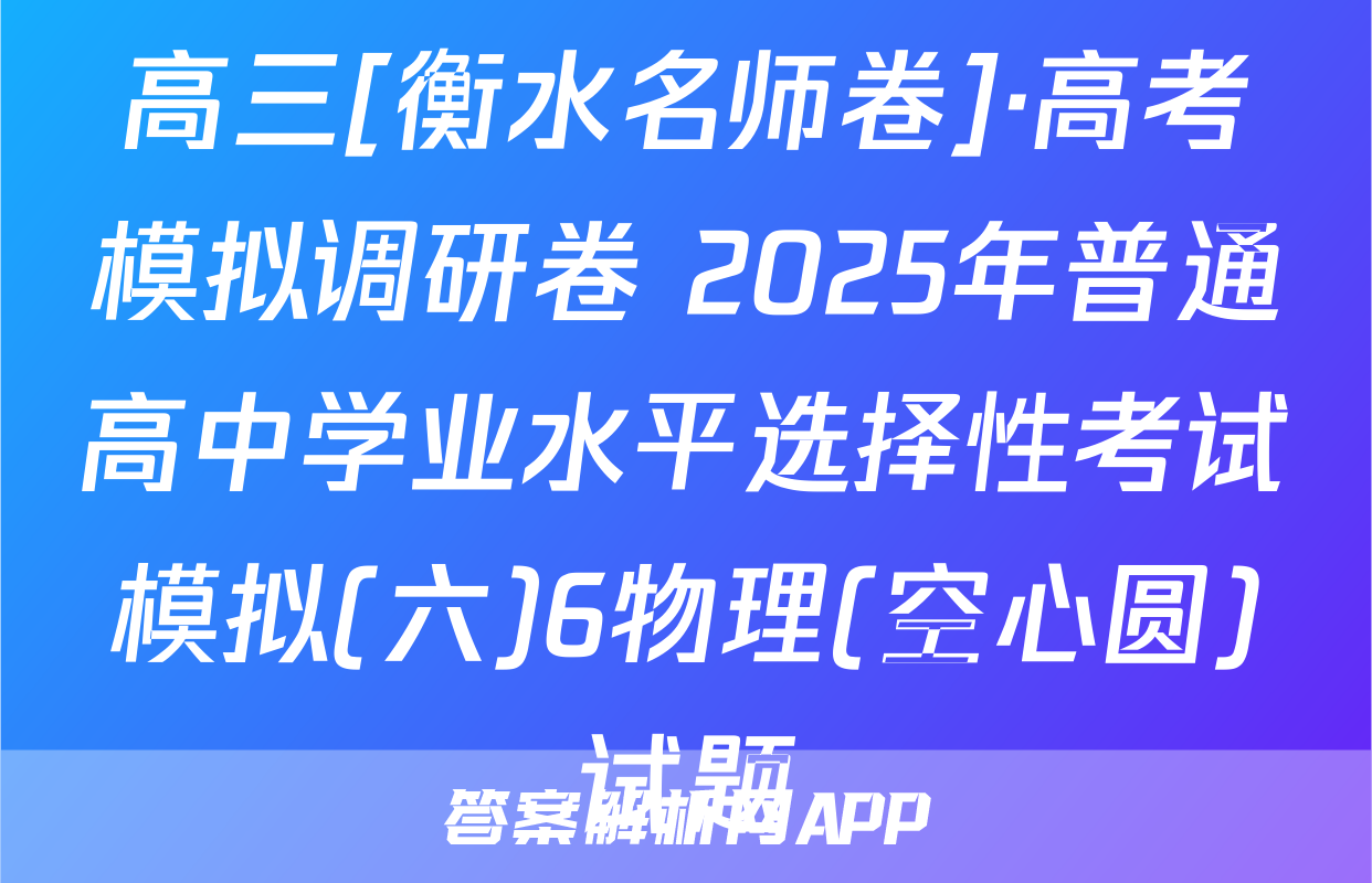 高三[衡水名师卷]·高考模拟调研卷 2025年普通高中学业水平选择性考试模拟(六)6物理(空心圆)试题