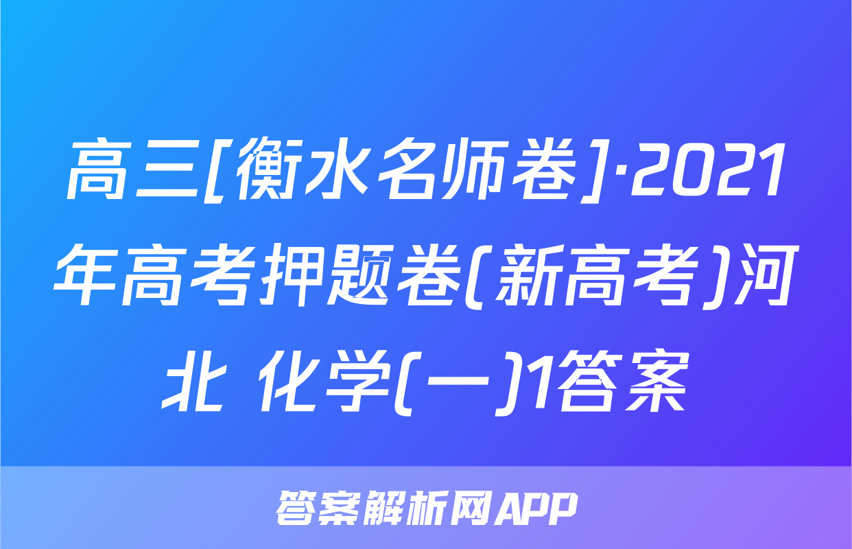 高三[衡水名师卷]·2021年高考押题卷(新高考)河北 化学(一)1答案