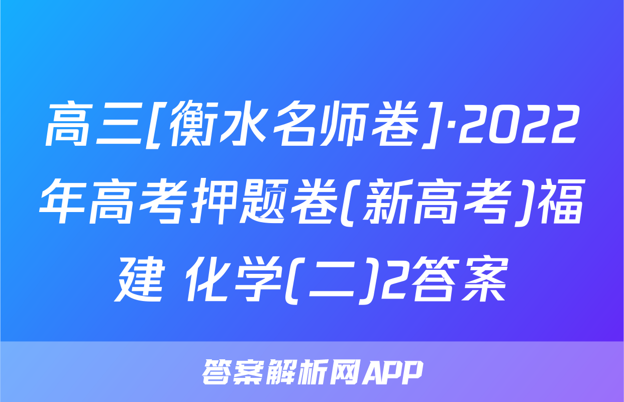 高三[衡水名师卷]·2022年高考押题卷(新高考)福建 化学(二)2答案