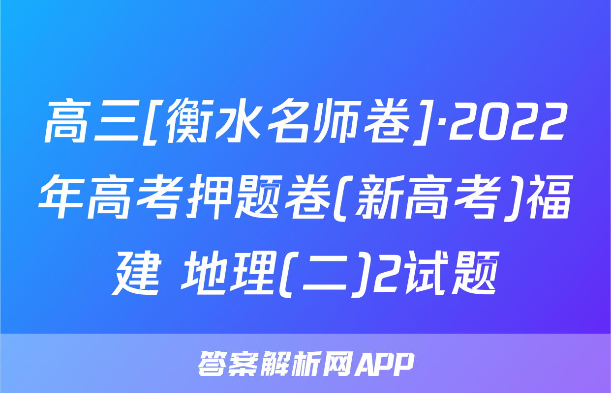 高三[衡水名师卷]·2022年高考押题卷(新高考)福建 地理(二)2试题